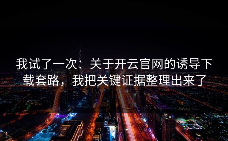 我试了一次：关于开云官网的诱导下载套路，我把关键证据整理出来了