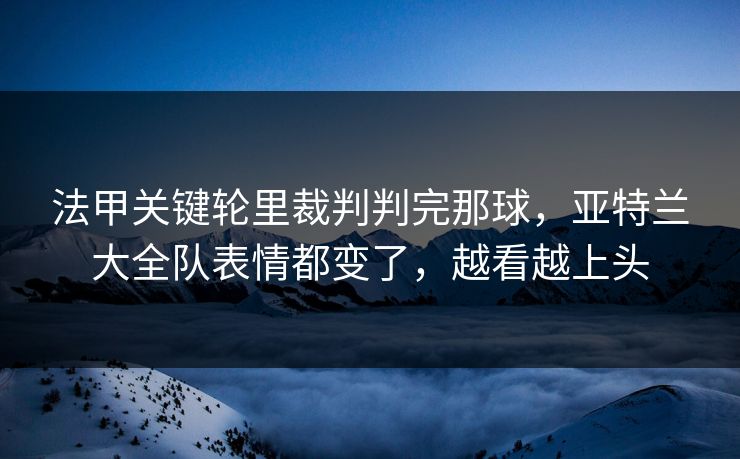 法甲关键轮里裁判判完那球，亚特兰大全队表情都变了，越看越上头
