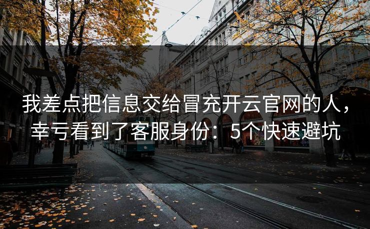我差点把信息交给冒充开云官网的人，幸亏看到了客服身份：5个快速避坑