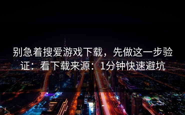 别急着搜爱游戏下载，先做这一步验证：看下载来源：1分钟快速避坑