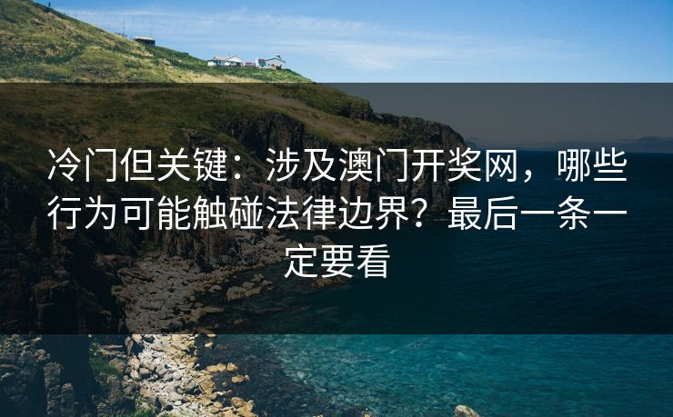 冷门但关键：涉及澳门开奖网，哪些行为可能触碰法律边界？最后一条一定要看