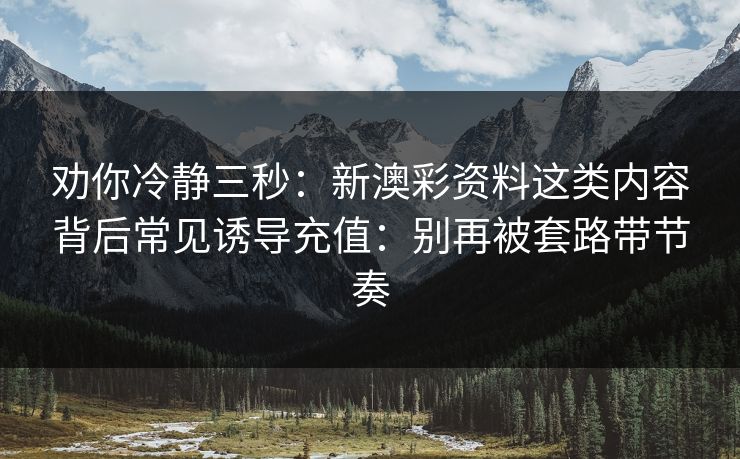 劝你冷静三秒：新澳彩资料这类内容背后常见诱导充值：别再被套路带节奏