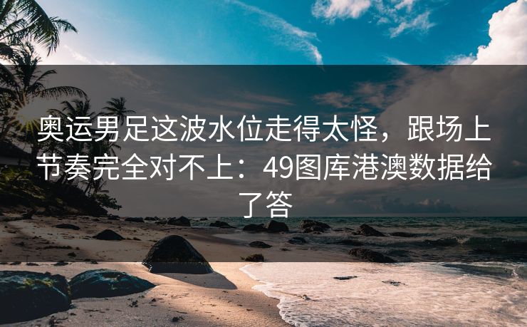 奥运男足这波水位走得太怪，跟场上节奏完全对不上：49图库港澳数据给了答