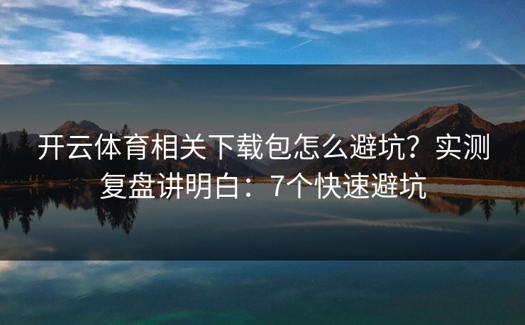 开云体育相关下载包怎么避坑？实测复盘讲明白：7个快速避坑