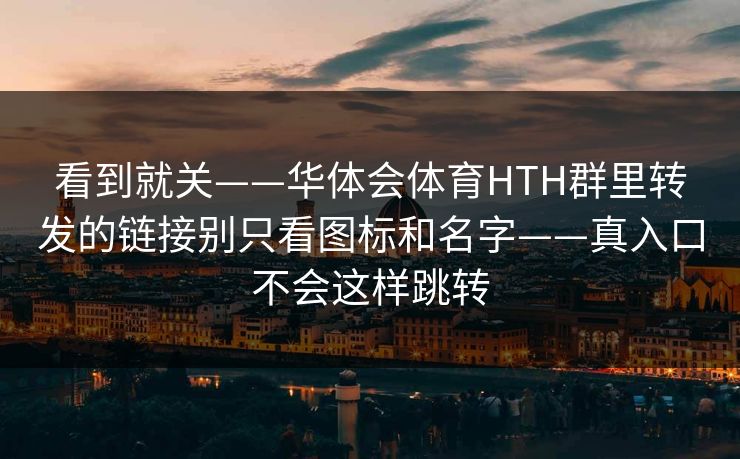 看到就关——华体会体育HTH群里转发的链接别只看图标和名字——真入口不会这样跳转