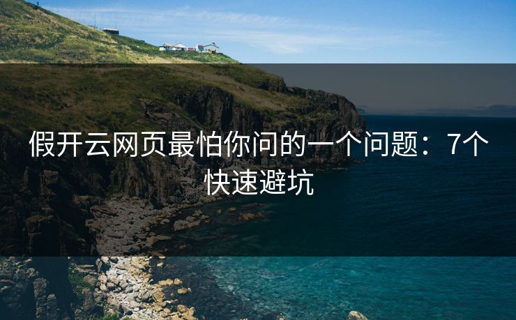 假开云网页最怕你问的一个问题：7个快速避坑