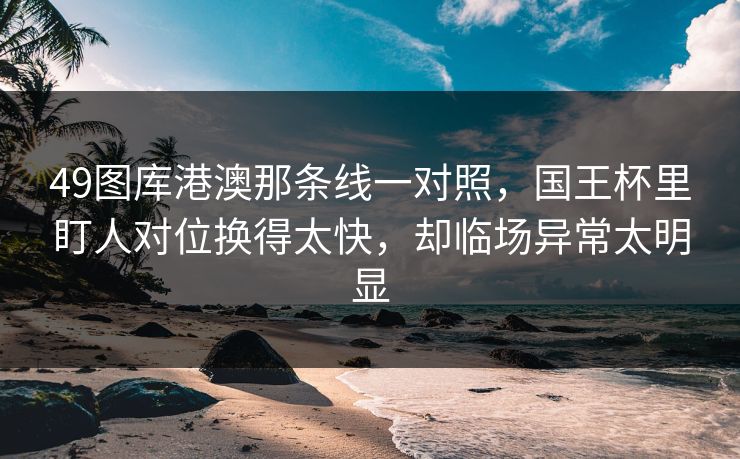 49图库港澳那条线一对照，国王杯里盯人对位换得太快，却临场异常太明显