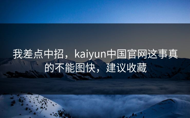 我差点中招，kaiyun中国官网这事真的不能图快，建议收藏