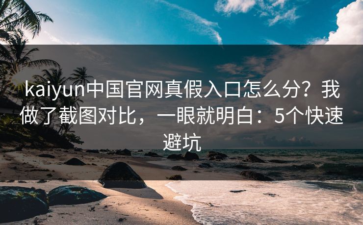 kaiyun中国官网真假入口怎么分？我做了截图对比，一眼就明白：5个快速避坑