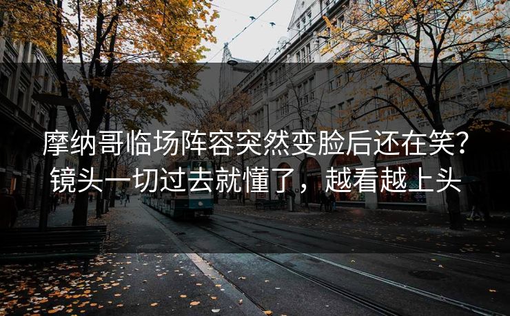 摩纳哥临场阵容突然变脸后还在笑？镜头一切过去就懂了，越看越上头