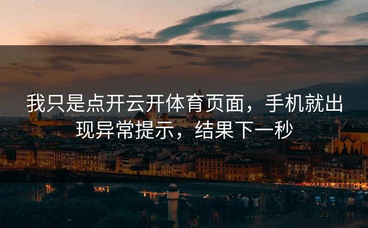 我只是点开云开体育页面，手机就出现异常提示，结果下一秒