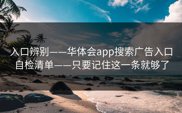 入口辨别——华体会app搜索广告入口自检清单——只要记住这一条就够了
