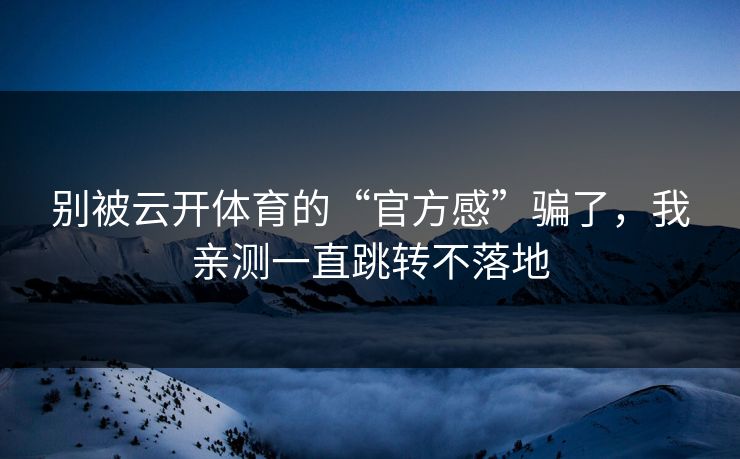 别被云开体育的“官方感”骗了，我亲测一直跳转不落地
