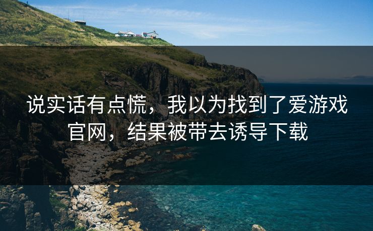 说实话有点慌，我以为找到了爱游戏官网，结果被带去诱导下载
