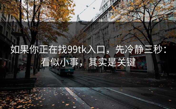 如果你正在找99tk入口，先冷静三秒：看似小事，其实是关键