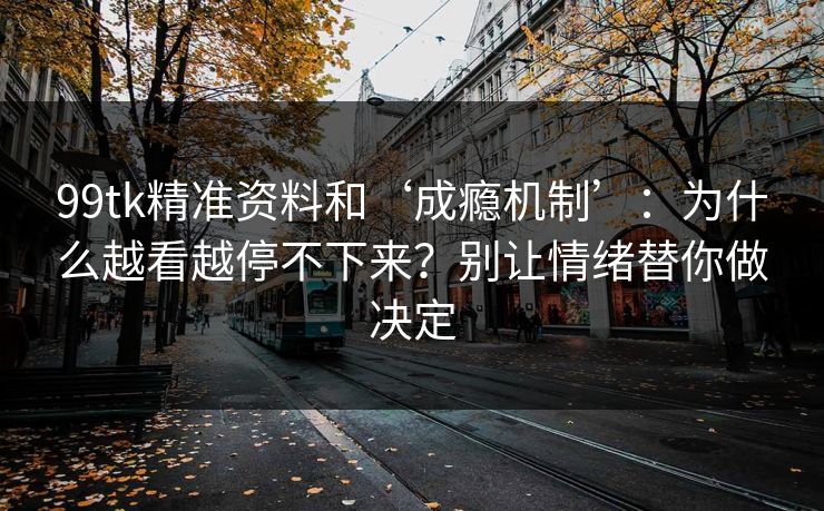 99tk精准资料和‘成瘾机制’：为什么越看越停不下来？别让情绪替你做决定