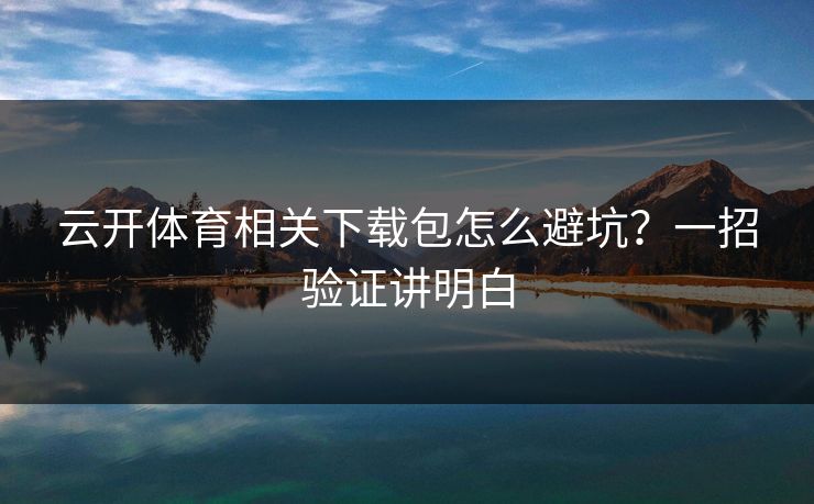 云开体育相关下载包怎么避坑？一招验证讲明白