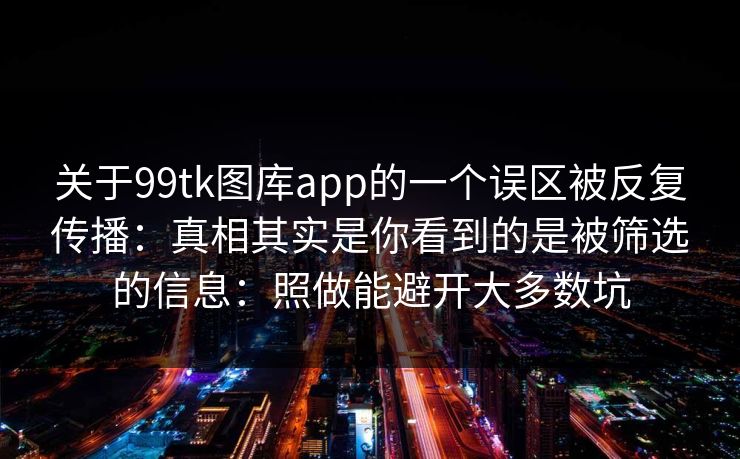 关于99tk图库app的一个误区被反复传播：真相其实是你看到的是被筛选的信息：照做能避开大多数坑