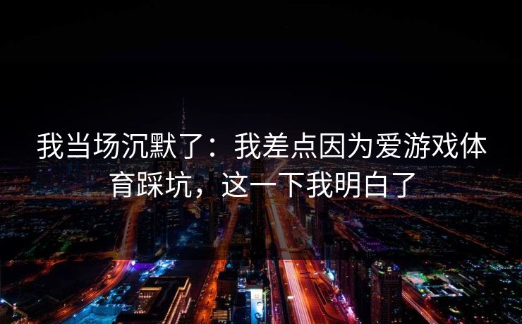 我当场沉默了：我差点因为爱游戏体育踩坑，这一下我明白了