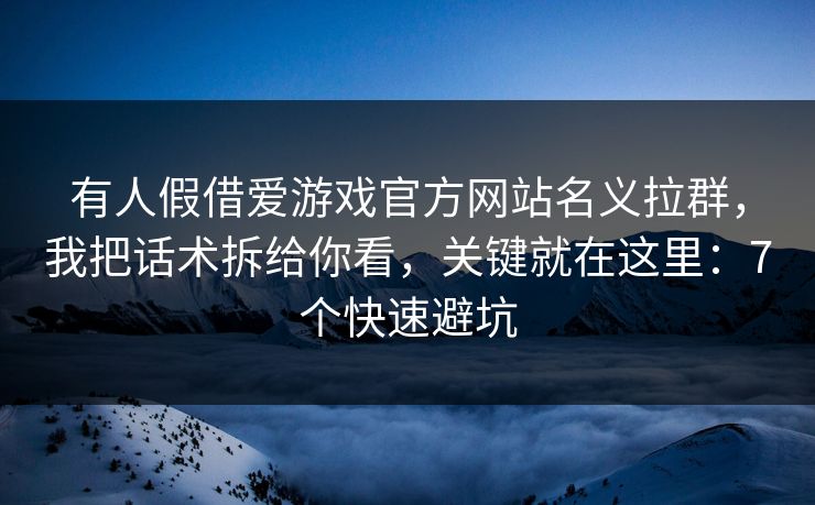 有人假借爱游戏官方网站名义拉群，我把话术拆给你看，关键就在这里：7个快速避坑