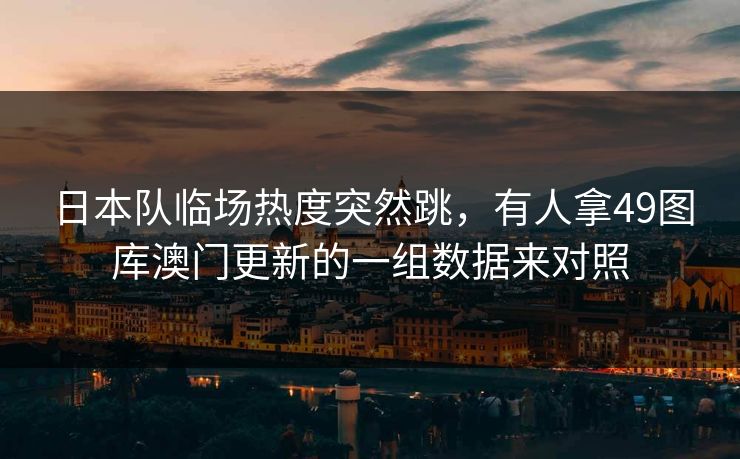 日本队临场热度突然跳，有人拿49图库澳门更新的一组数据来对照