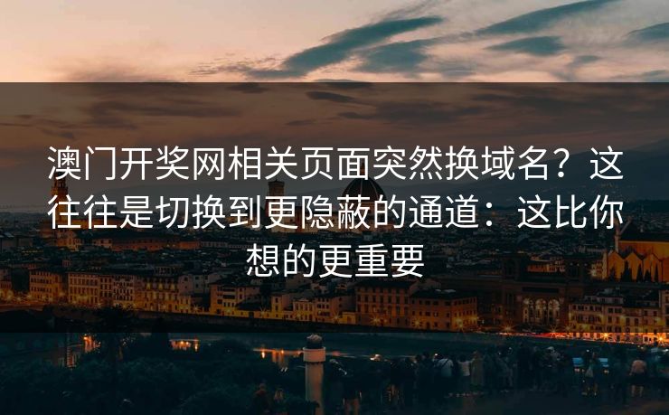 澳门开奖网相关页面突然换域名？这往往是切换到更隐蔽的通道：这比你想的更重要