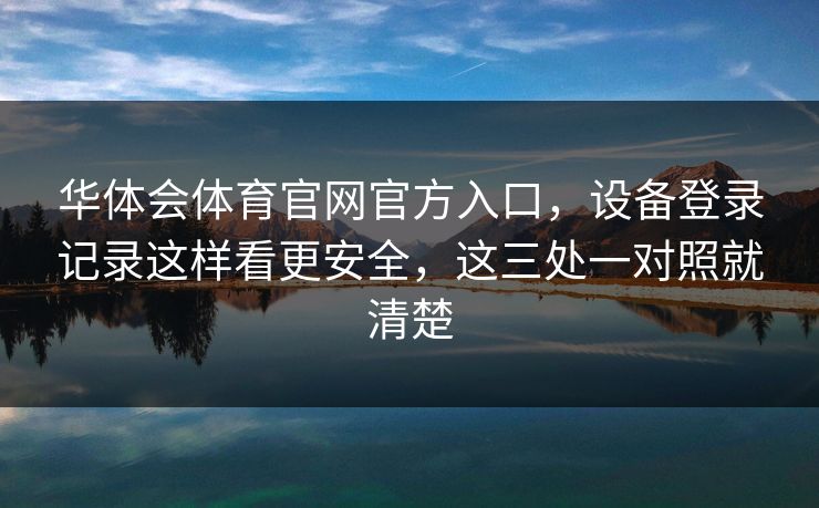 华体会体育官网官方入口，设备登录记录这样看更安全，这三处一对照就清楚