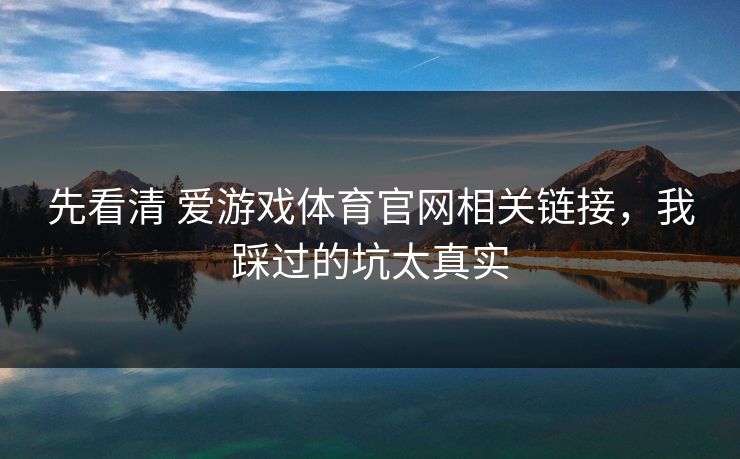 先看清 爱游戏体育官网相关链接，我踩过的坑太真实