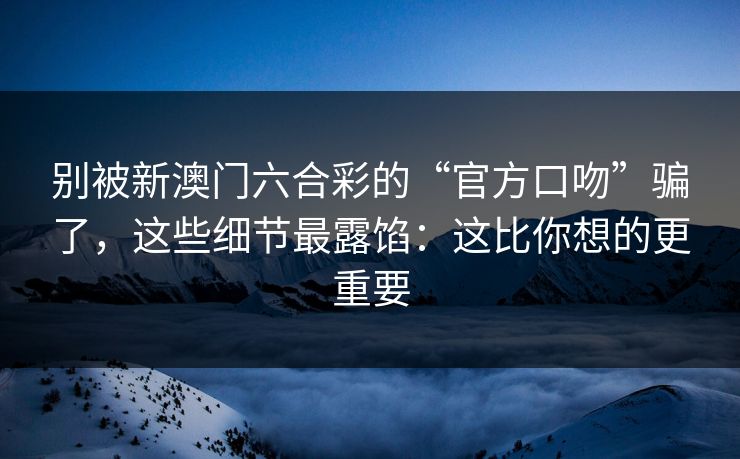 详细阅读:别被新澳门六合彩的“官方口吻”骗了,这些细节最露馅:这比你想的更重要 别被新澳门六合彩的“官方口吻”骗了,这些细节最露馅:这比你想的更重要