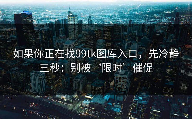 如果你正在找99tk图库入口，先冷静三秒：别被‘限时’催促