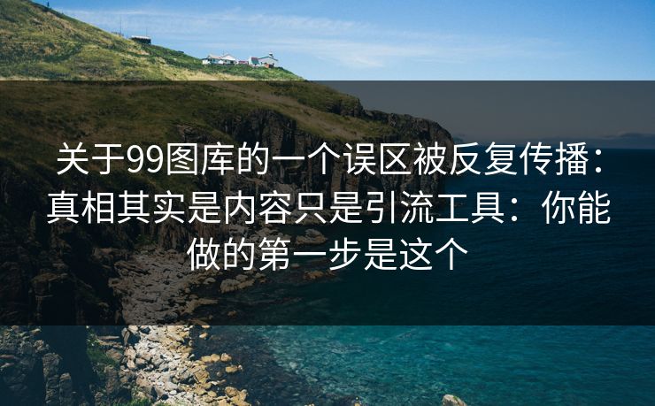 详细阅读:关于99图库的一个误区被反复传播:真相其实是内容只是引流工具:你能做的第一步是这个 关于99图库的一个误区被反复传播:真相其实是内容只是引流工具:你能做的第一步是这个